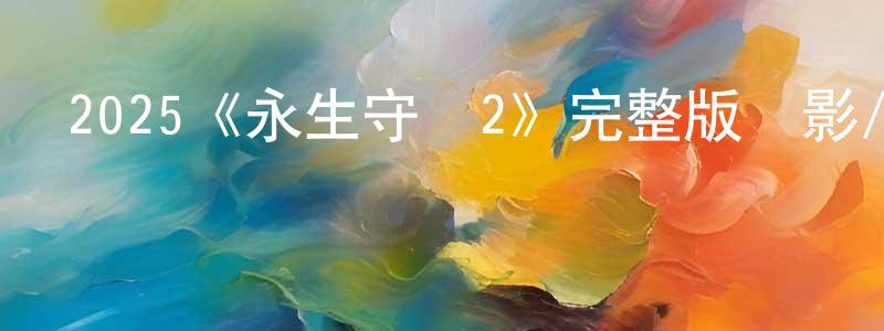 陳禮云的動漫綜藝大全,2025《永生守衛2》完整版電影/在線觀看/百度云-美劇天堂